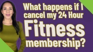 'What happens if I cancel my 24 Hour Fitness membership?'